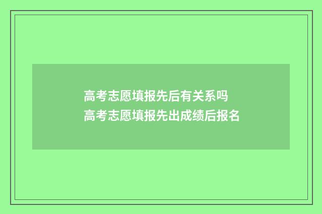 高考志愿填报先后有关系吗 高考志愿填报先出成绩后报名