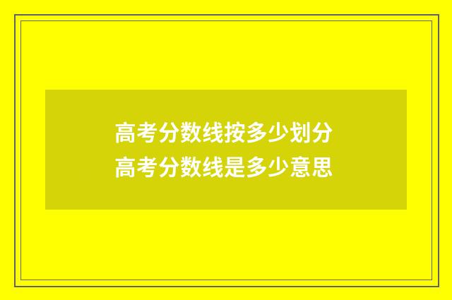 高考分数线按多少划分 高考分数线是多少意思