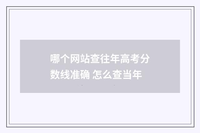 哪个网站查往年高考分数线准确 怎么查当年