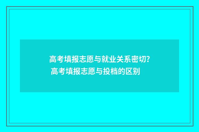 高考填报志愿与就业关系密切? 高考填报志愿与投档的区别