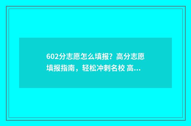 602分志愿怎么填报？高分志愿填报指南，轻松冲刺名校 高考志愿60个