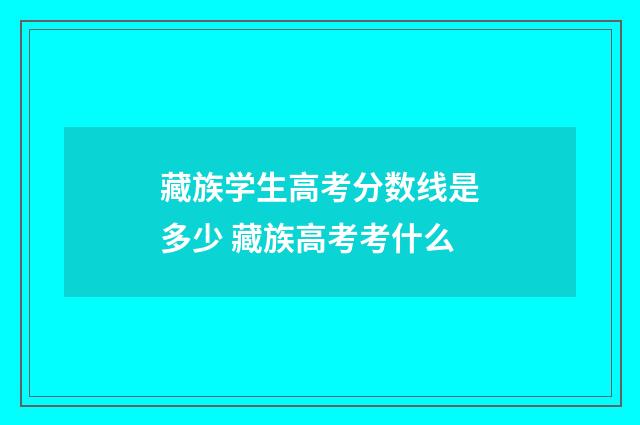 藏族学生高考分数线是多少 藏族高考考什么