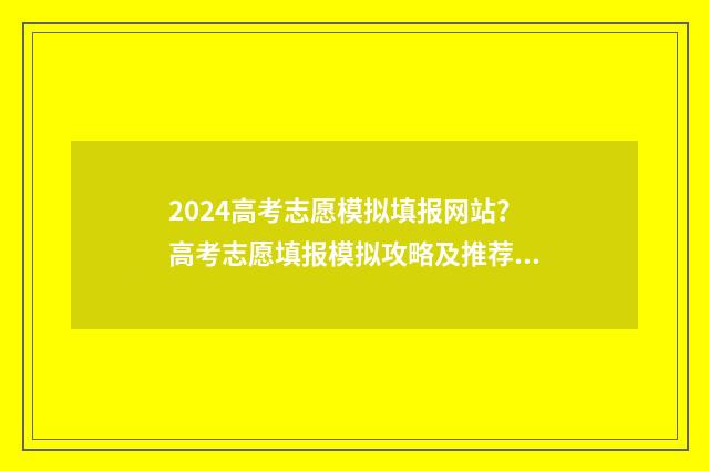 2024高考志愿模拟填报网站?高考志愿填报模拟攻略及推荐网站 2024高考志愿模拟