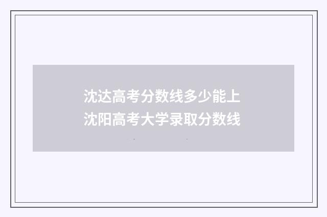 沈达高考分数线多少能上 沈阳高考大学录取分数线