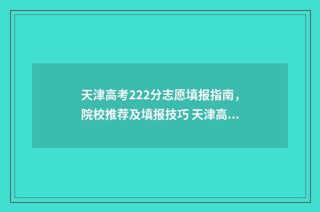天津高考222分志愿填报指南，院校推荐及填报技巧 天津高考623分