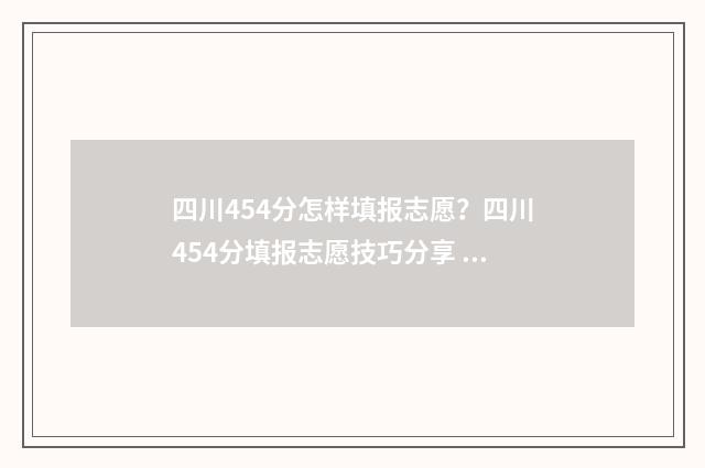 四川454分怎样填报志愿？四川454分填报志愿技巧分享 四川454分高考能上什么学校