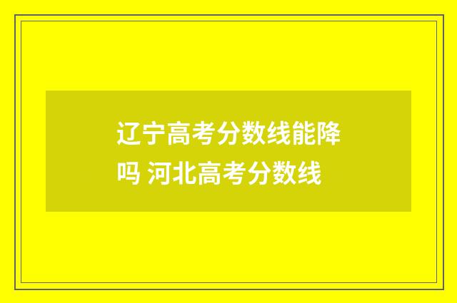 辽宁高考分数线能降吗 河北高考分数线