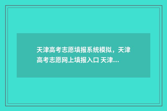 天津高考志愿填报系统模拟,天津高考志愿网上填报入口 天津高考志愿填报系统官网