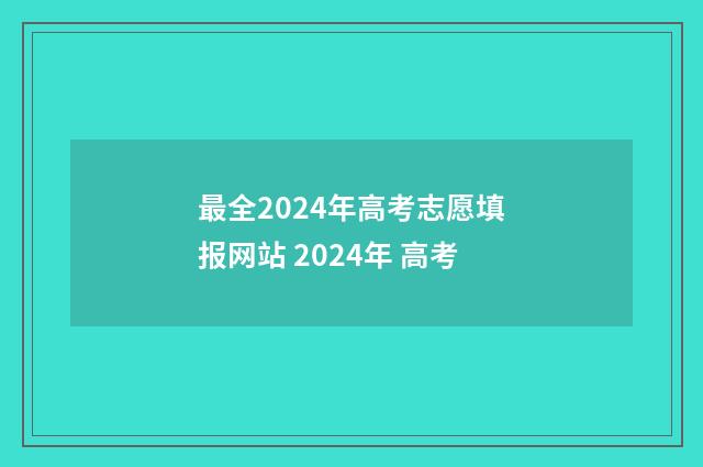 最全2024年高考志愿填报网站 2024年 高考