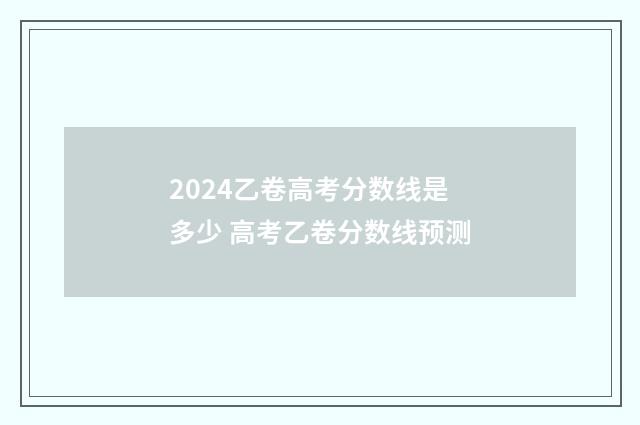 2024乙卷高考分数线是多少 高考乙卷分数线预测