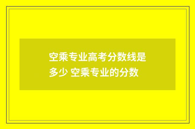 空乘专业高考分数线是多少 空乘专业的分数