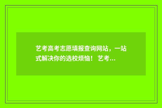艺考高考志愿填报查询网站，一站式解决你的选校烦恼！ 艺考高考志愿填报网站