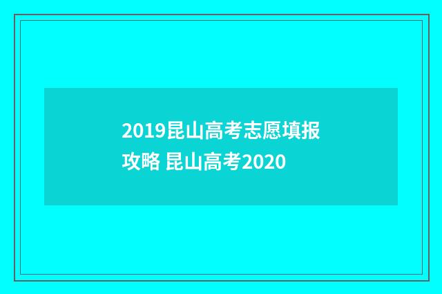 2019昆山高考志愿填报攻略 昆山高考2020