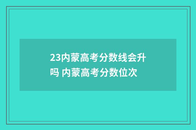 23内蒙高考分数线会升吗 内蒙高考分数位次