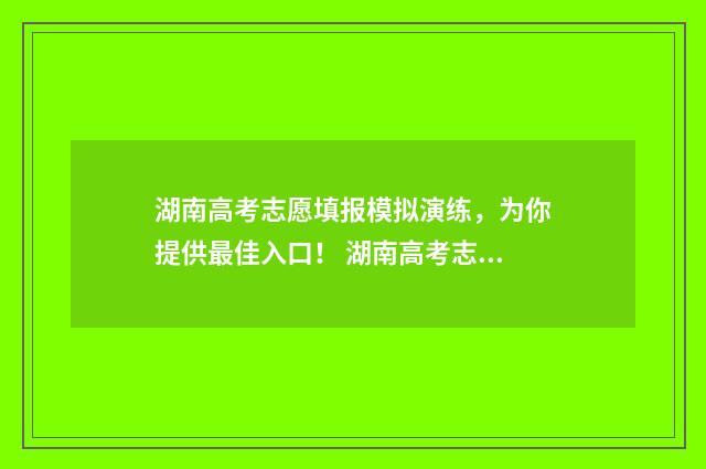 湖南高考志愿填报模拟演练,为你提供最佳入口! 湖南高考志愿填报什么时候出录取结果