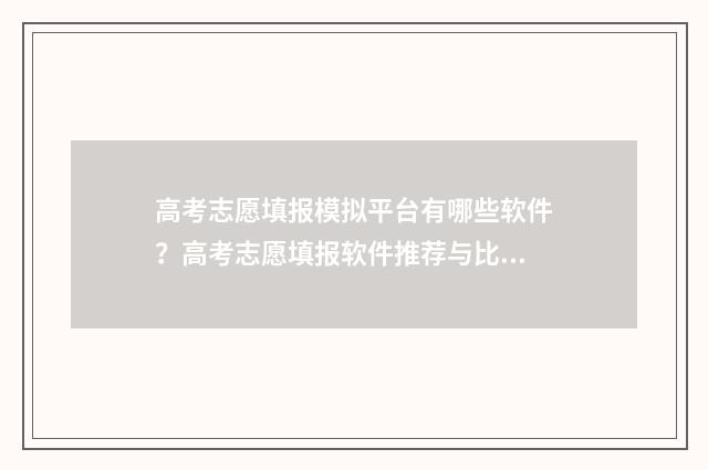 高考志愿填报模拟平台有哪些软件?高考志愿填报软件推荐与比较 高考志愿填报模板