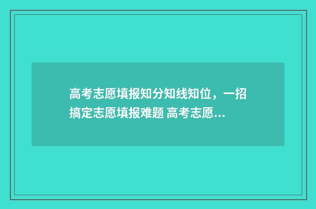 高考志愿填报知分知线知位，一招搞定志愿填报难题 高考志愿填报知识点图解