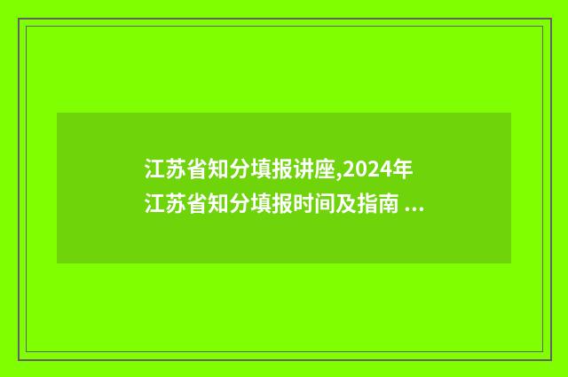 江苏省知分填报讲座,2024年江苏省知分填报时间及指南 江苏知识