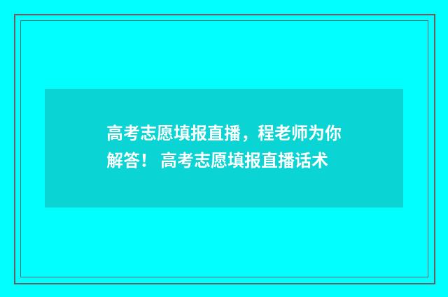 高考志愿填报直播，程老师为你解答！ 高考志愿填报直播话术