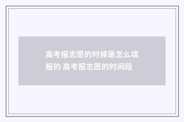 高考报志愿的时候是怎么填报的 高考报志愿的时间段