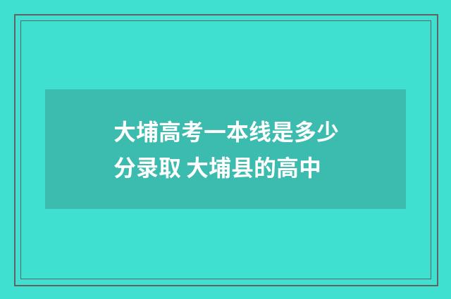 大埔高考一本线是多少分录取 大埔县的高中