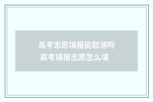 高考志愿填报能取消吗 高考填报志愿怎么填