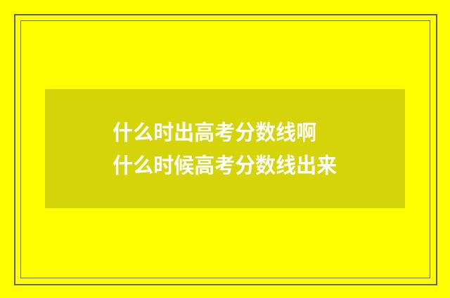 什么时出高考分数线啊 什么时候高考分数线出来