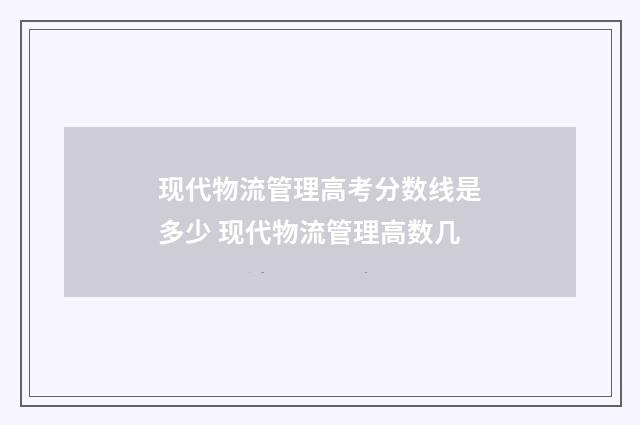 现代物流管理高考分数线是多少 现代物流管理高数几