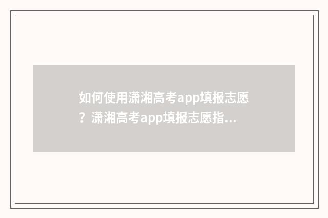 如何使用潇湘高考app填报志愿？潇湘高考app填报志愿指南 如何使用潇湘高考
