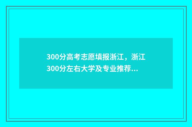 300分高考志愿填报浙江,浙江300分左右大学及专业推荐 300多分高考
