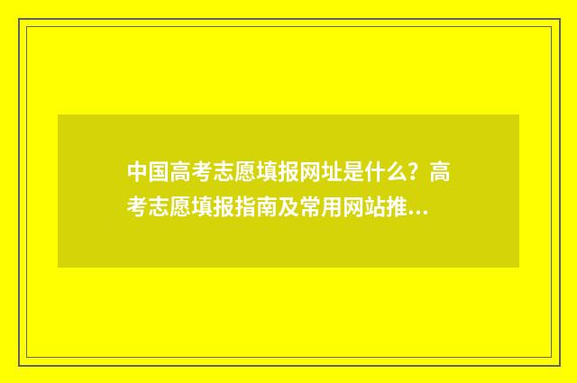 中国高考志愿填报网址是什么?高考志愿填报指南及常用网站推荐 中国高考志愿填报宝典