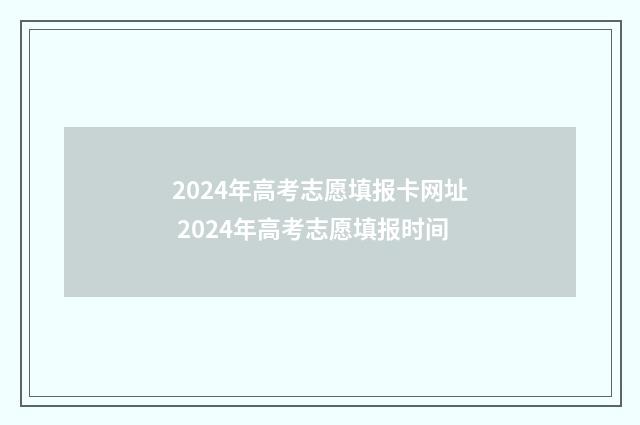 2024年高考志愿填报卡网址 2024年高考志愿填报时间