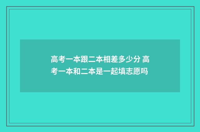 高考一本跟二本相差多少分 高考一本和二本是一起填志愿吗