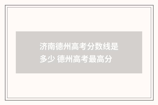 济南德州高考分数线是多少 德州高考最高分