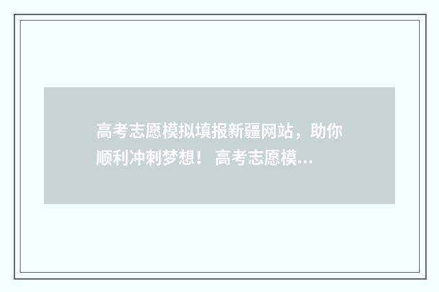 高考志愿模拟填报新疆网站，助你顺利冲刺梦想！ 高考志愿模拟填报时间