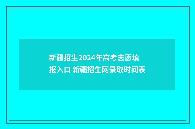 新疆招生2024年高考志愿填报入口 新疆招生网录取时间表