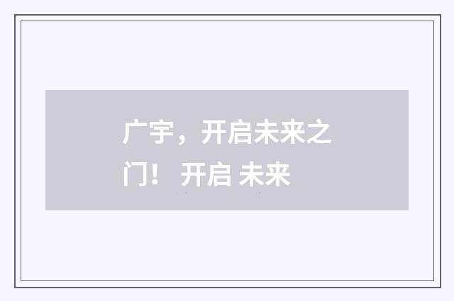 广宇，开启未来之门！ 开启 未来