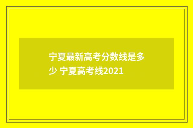 宁夏最新高考分数线是多少 宁夏高考线2021