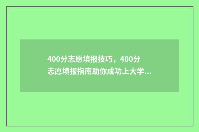 400分志愿填报技巧，400分志愿填报指南助你成功上大学 400分填什么学校