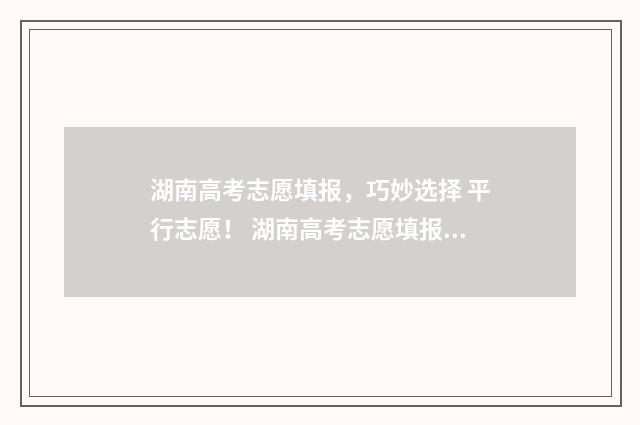 湖南高考志愿填报,巧妙选择 平行志愿! 湖南高考志愿填报指南2024