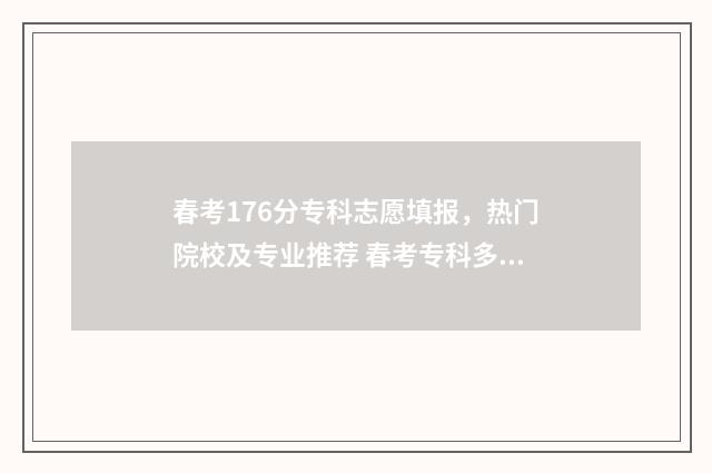 春考176分专科志愿填报,热门院校及专业推荐 春考专科多少分
