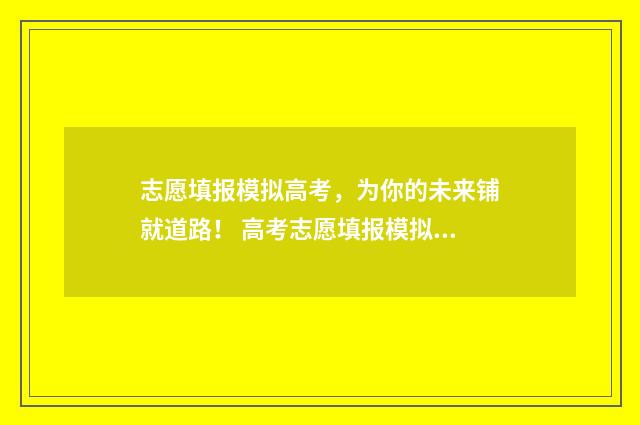 志愿填报模拟高考，为你的未来铺就道路！ 高考志愿填报模拟有什么用