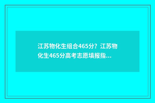 江苏物化生组合465分?江苏物化生465分高考志愿填报指南 江苏物化生组合可报哪些专业