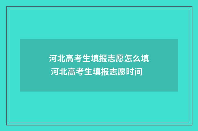 河北高考生填报志愿怎么填 河北高考生填报志愿时间