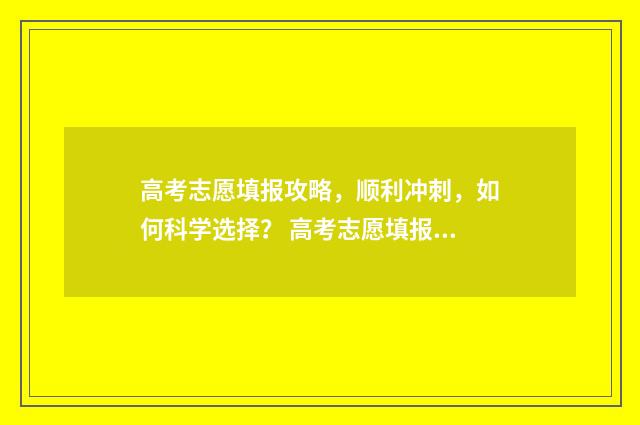 高考志愿填报攻略,顺利冲刺,如何科学选择? 高考志愿填报攻略湖南