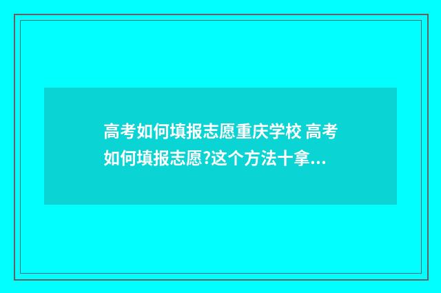 高考如何填报志愿重庆学校 高考如何填报志愿?这个方法十拿九稳