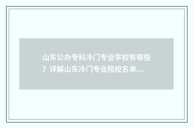 山东公办专科冷门专业学校有哪些?详解山东冷门专业院校名单 山东公办专科冷门专业