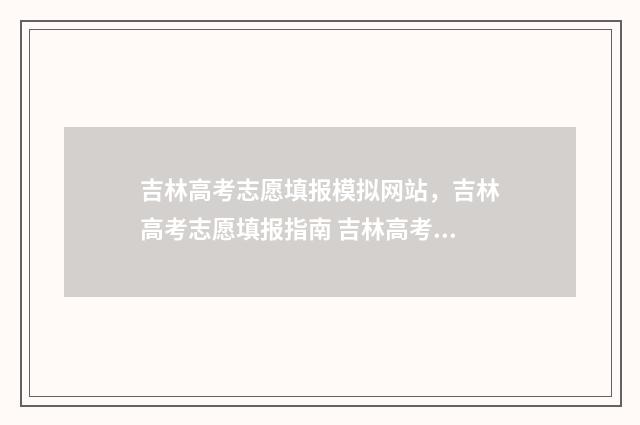 吉林高考志愿填报模拟网站,吉林高考志愿填报指南 吉林高考志愿填报入口