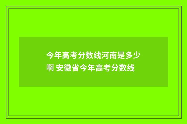 今年高考分数线河南是多少啊 安徽省今年高考分数线