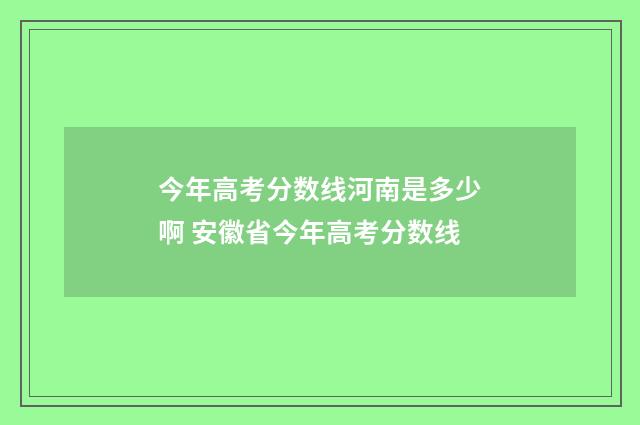 今年高考分数线河南是多少啊 安徽省今年高考分数线